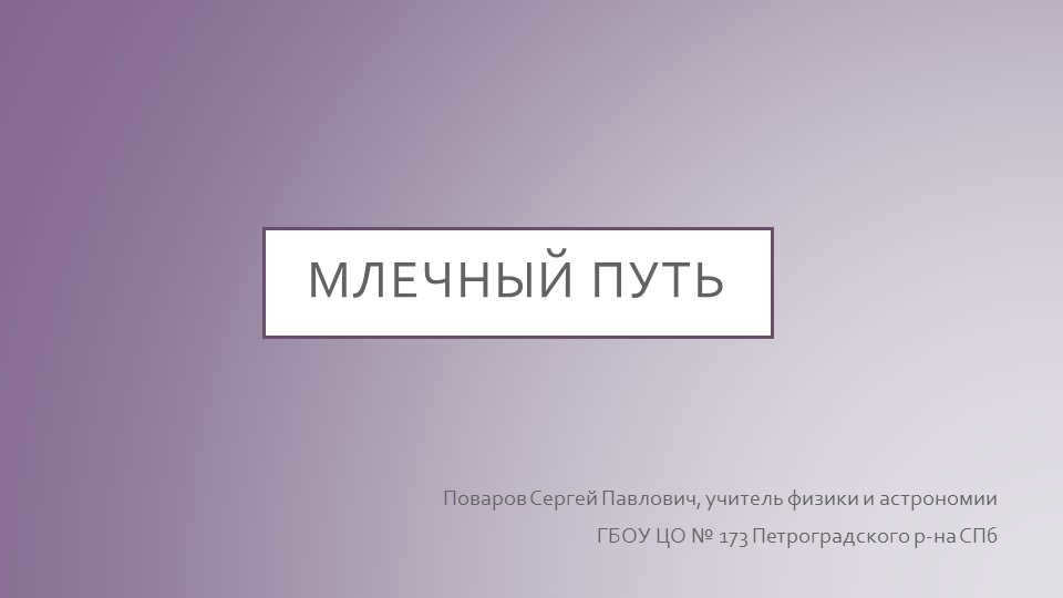 Milky Way Sergey Povarov, teacher of physics and astronomy at State Budgetary Educational Institution of Secondary Education No. 1. 