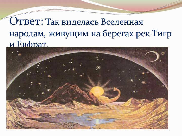Answer: This is how the universe was seen by the peoples living on the banks of the Tigris and Euphrates rivers. 