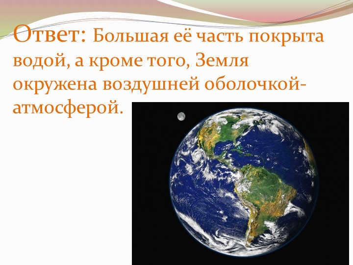 Answer: Most of it is covered with water and also the Earth is surrounded by air. 