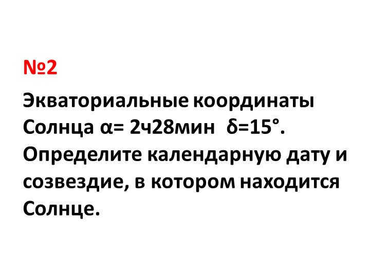 #2 The equatorial coordinates of the Sun are α= 2h28min δ=15°. Determine the calendar one. 