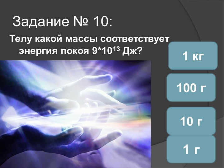 Assignment #10: To a body of what mass corresponds rest energy of 9*1013 J? 1 g10 g. 