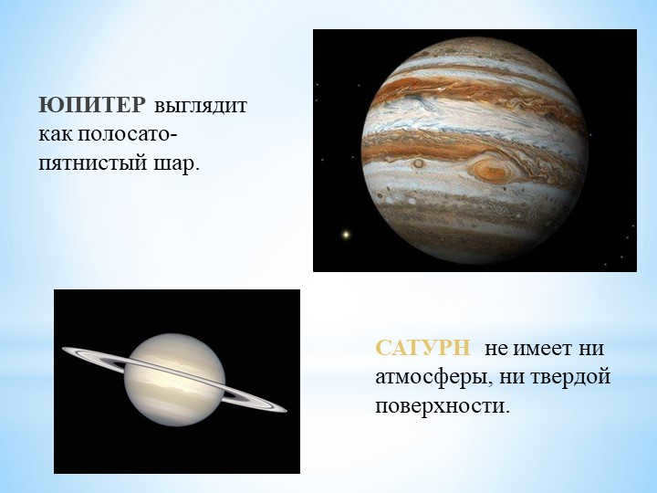 JUPITER looks like a striped and spotted ball. SATURN has no atmosphere. 