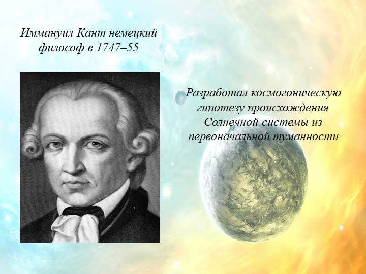 Immanuel Kant German philosopher in 1747-55Developed the cosmogonic hypothesis of p. 