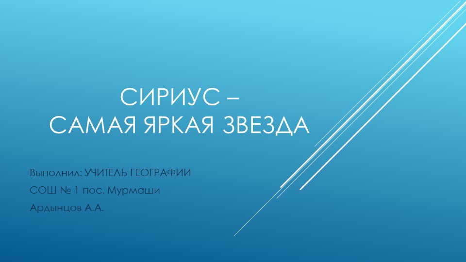 SIRIUS - THE BRIGHTEST STAR Performed by: GEOGRAPHY TEACHER of School № 1 in Murmashi settlement. 